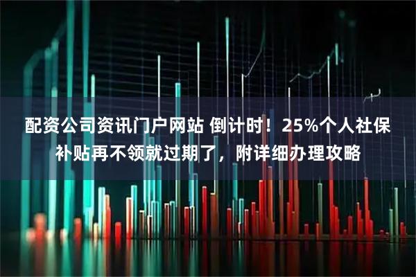 配资公司资讯门户网站 倒计时！25%个人社保补贴再不领就过期了，附详细办理攻略
