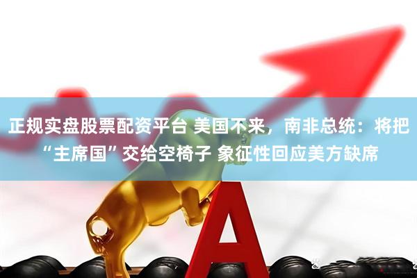 正规实盘股票配资平台 美国不来，南非总统：将把“主席国”交给空椅子 象征性回应美方缺席