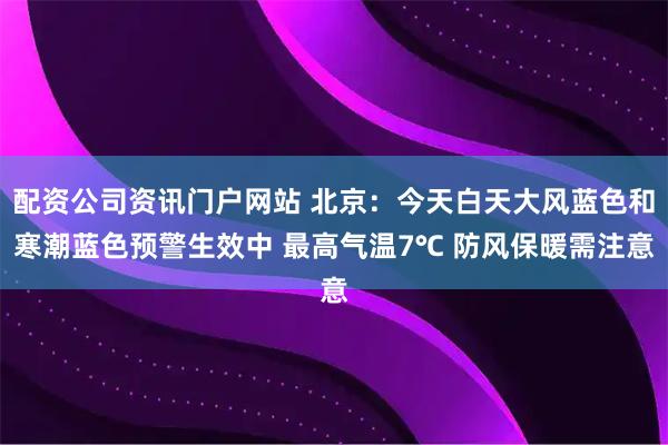配资公司资讯门户网站 北京：今天白天大风蓝色和寒潮蓝色预警生效中 最高气温7℃ 防风保暖需注意
