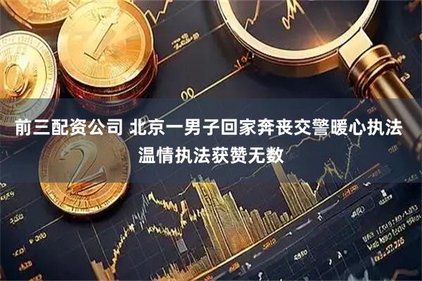 前三配资公司 北京一男子回家奔丧交警暖心执法 温情执法获赞无数