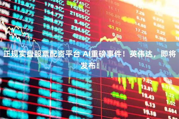 正规实盘股票配资平台 AI重磅事件！英伟达，即将发布！