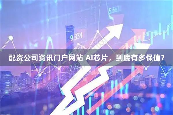 配资公司资讯门户网站 AI芯片，到底有多保值？