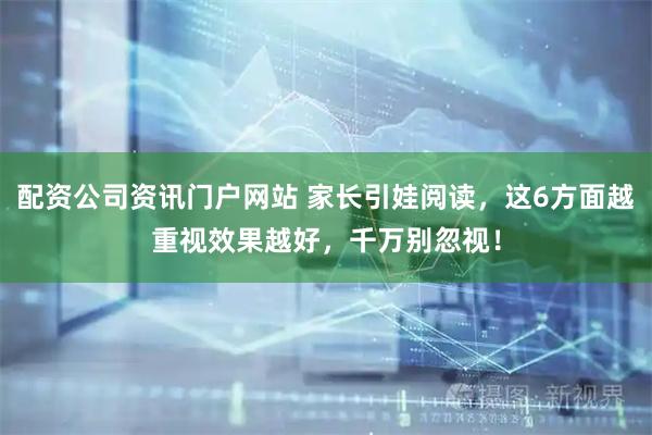 配资公司资讯门户网站 家长引娃阅读，这6方面越重视效果越好，千万别忽视！