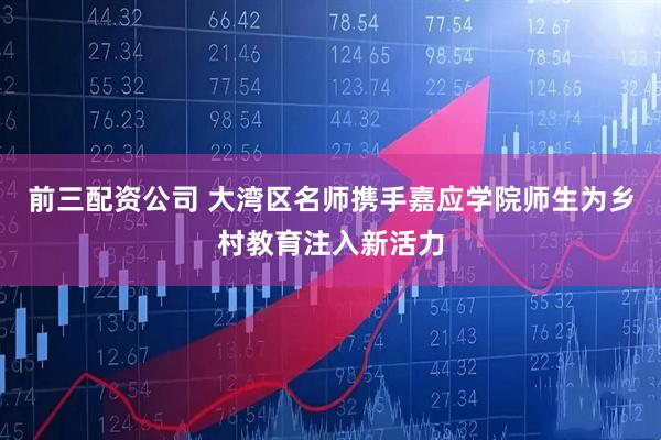 前三配资公司 大湾区名师携手嘉应学院师生为乡村教育注入新活力
