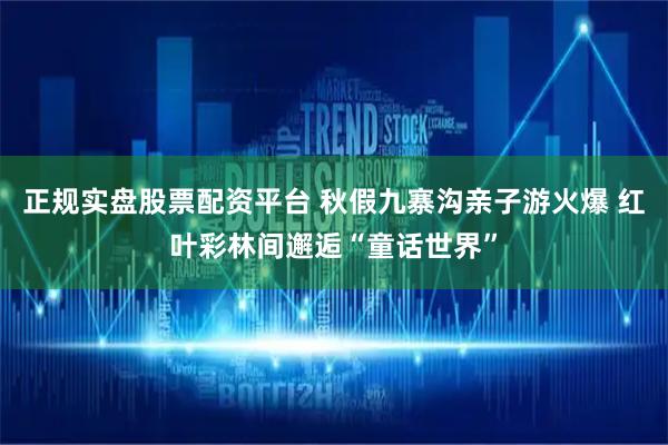 正规实盘股票配资平台 秋假九寨沟亲子游火爆 红叶彩林间邂逅“童话世界”