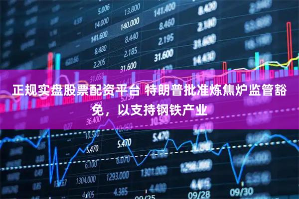 正规实盘股票配资平台 特朗普批准炼焦炉监管豁免，以支持钢铁产业