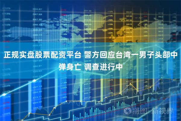 正规实盘股票配资平台 警方回应台湾一男子头部中弹身亡 调查进行中