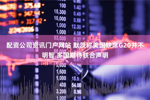 配资公司资讯门户网站 默茨称美国缺席G20并不明智 多国期待联合声明