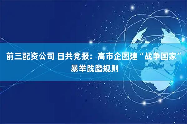 前三配资公司 日共党报：高市企图建“战争国家” 暴举践踏规则
