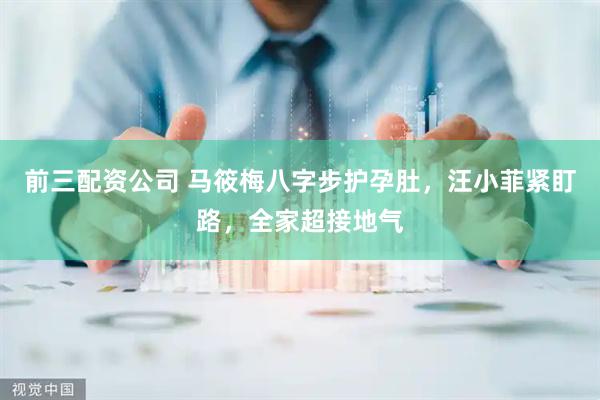 前三配资公司 马筱梅八字步护孕肚，汪小菲紧盯路，全家超接地气