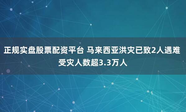 正规实盘股票配资平台 马来西亚洪灾已致2人遇难 受灾人数超3.3万人