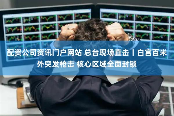 配资公司资讯门户网站 总台现场直击丨白宫百米外突发枪击 核心区域全面封锁