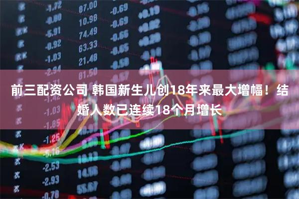 前三配资公司 韩国新生儿创18年来最大增幅！结婚人数已连续18个月增长