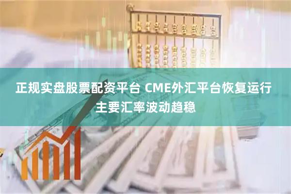 正规实盘股票配资平台 CME外汇平台恢复运行 主要汇率波动趋稳