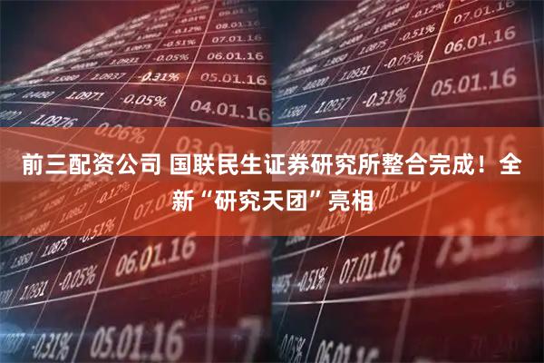前三配资公司 国联民生证券研究所整合完成！全新“研究天团”亮相