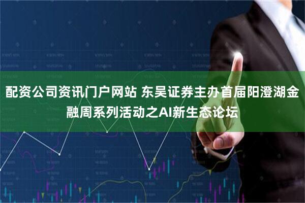 配资公司资讯门户网站 东吴证券主办首届阳澄湖金融周系列活动之AI新生态论坛