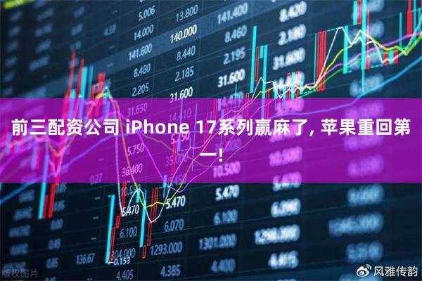 前三配资公司 iPhone 17系列赢麻了, 苹果重回第一!