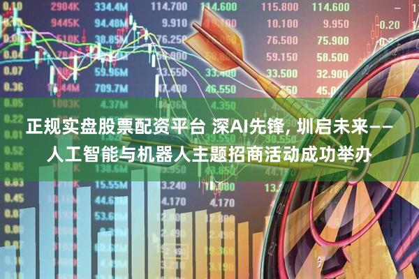 正规实盘股票配资平台 深AI先锋, 圳启未来——人工智能与机器人主题招商活动成功举办