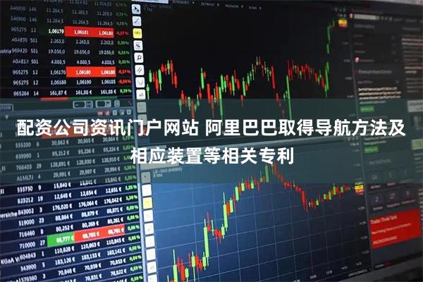 配资公司资讯门户网站 阿里巴巴取得导航方法及相应装置等相关专利