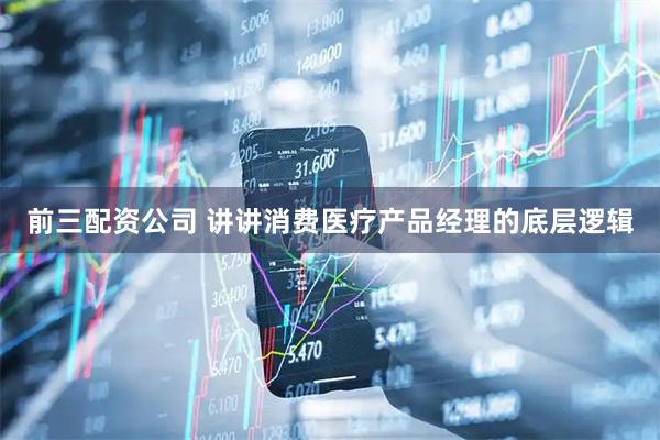 前三配资公司 讲讲消费医疗产品经理的底层逻辑