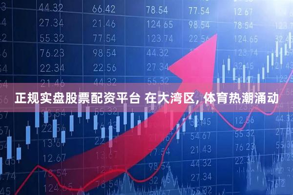 正规实盘股票配资平台 在大湾区, 体育热潮涌动