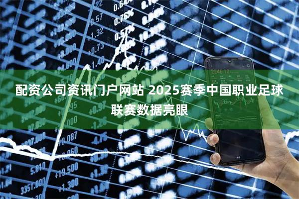配资公司资讯门户网站 2025赛季中国职业足球联赛数据亮眼
