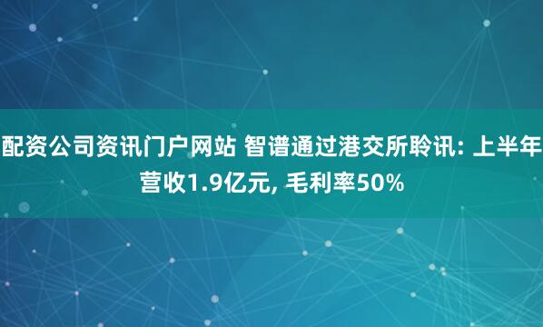 配资公司资讯门户网站 智谱通过港交所聆讯: 上半年营收1.9亿元, 毛利率50%