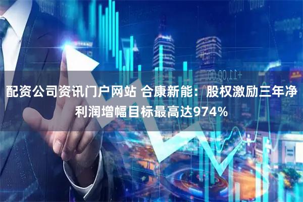 配资公司资讯门户网站 合康新能：股权激励三年净利润增幅目标最高达974%