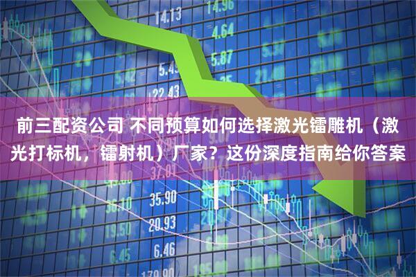 前三配资公司 不同预算如何选择激光镭雕机（激光打标机，镭射机）厂家？这份深度指南给你答案