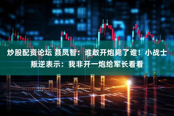炒股配资论坛 聂凤智：谁敢开炮毙了谁！小战士叛逆表示：我非开一炮给军长看看