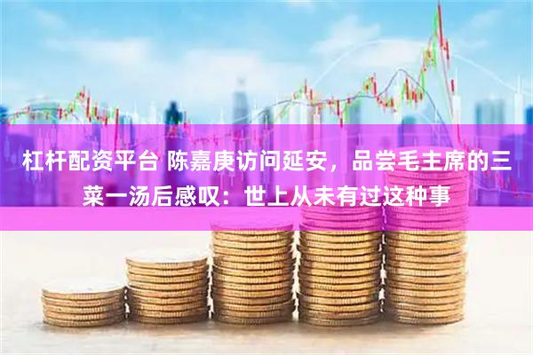 杠杆配资平台 陈嘉庚访问延安，品尝毛主席的三菜一汤后感叹：世上从未有过这种事