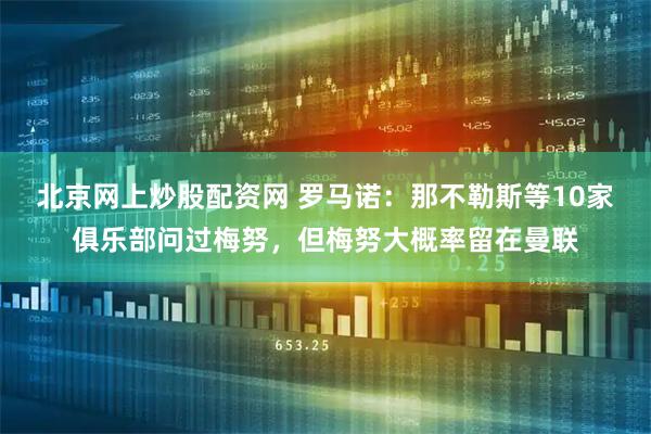 北京网上炒股配资网 罗马诺：那不勒斯等10家俱乐部问过梅努，但梅努大概率留在曼联
