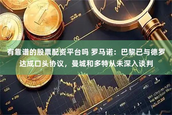 有靠谱的股票配资平台吗 罗马诺：巴黎已与德罗达成口头协议，曼城和多特从未深入谈判