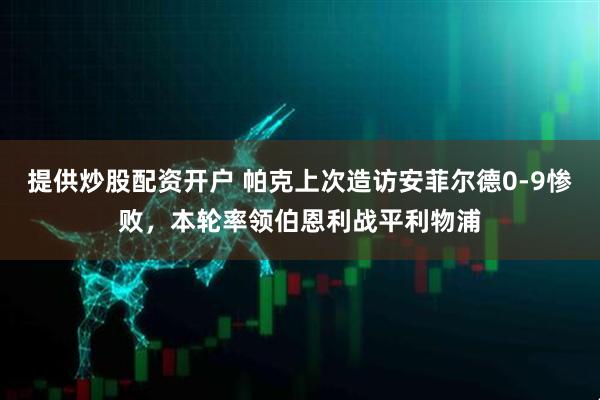 提供炒股配资开户 帕克上次造访安菲尔德0-9惨败，本轮率领伯恩利战平利物浦
