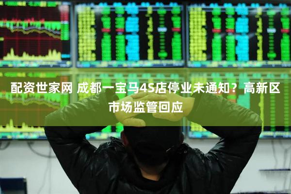 配资世家网 成都一宝马4S店停业未通知？高新区市场监管回应
