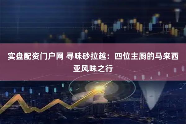 实盘配资门户网 寻味砂拉越：四位主厨的马来西亚风味之行