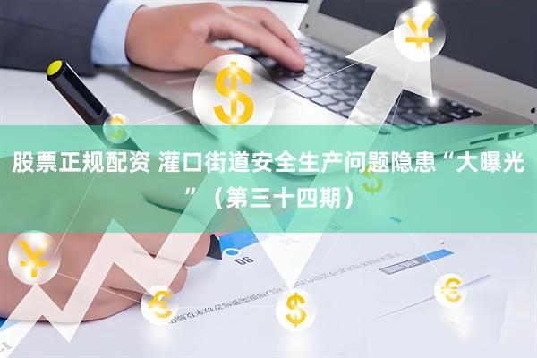 股票正规配资 灌口街道安全生产问题隐患“大曝光”（第三十四期）