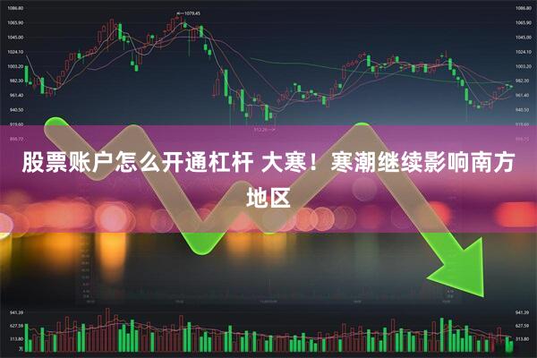 股票账户怎么开通杠杆 大寒！寒潮继续影响南方地区