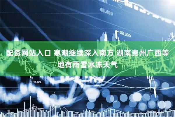 配资网站入口 寒潮继续深入南方 湖南贵州广西等地有雨雪冰冻天气