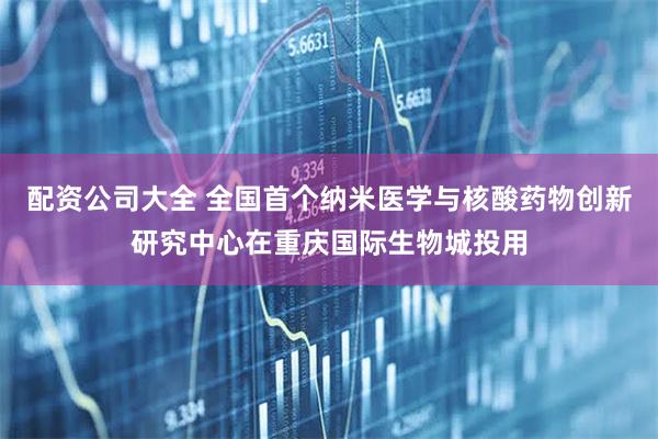配资公司大全 全国首个纳米医学与核酸药物创新研究中心在重庆国际生物城投用