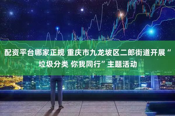 配资平台哪家正规 重庆市九龙坡区二郎街道开展“垃圾分类 你我同行”主题活动