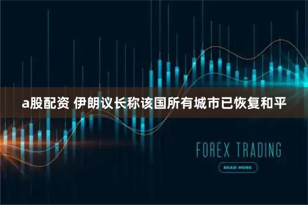 a股配资 伊朗议长称该国所有城市已恢复和平