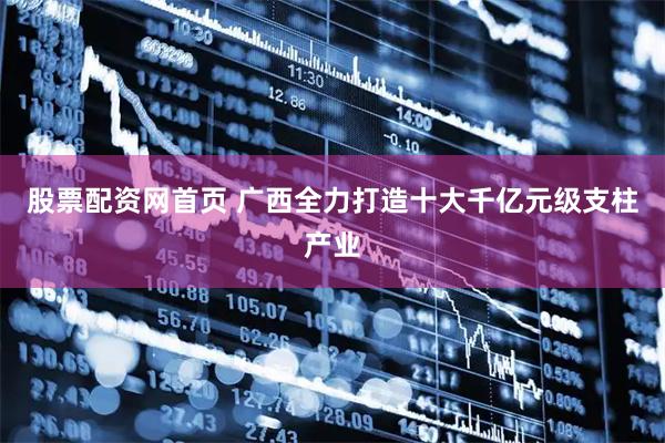 股票配资网首页 广西全力打造十大千亿元级支柱产业