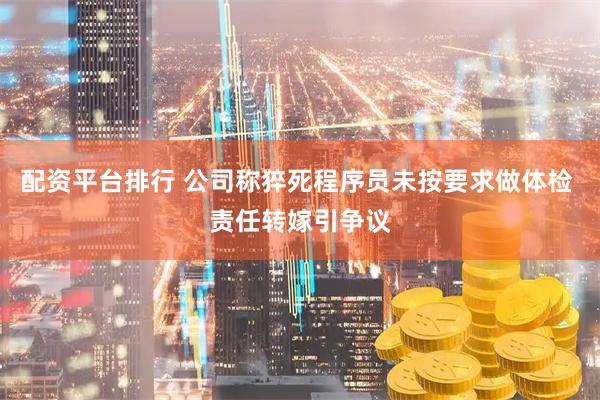 配资平台排行 公司称猝死程序员未按要求做体检 责任转嫁引争议