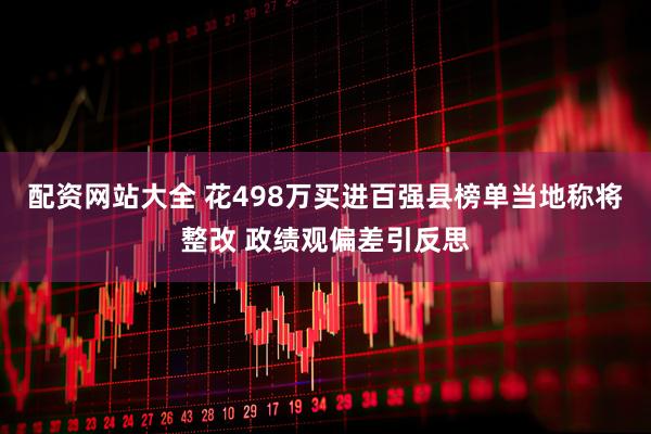 配资网站大全 花498万买进百强县榜单当地称将整改 政绩观偏差引反思