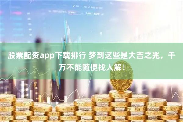 股票配资app下载排行 梦到这些是大吉之兆，千万不能随便找人解！