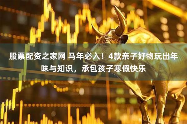 股票配资之家网 马年必入！4款亲子好物玩出年味与知识，承包孩子寒假快乐
