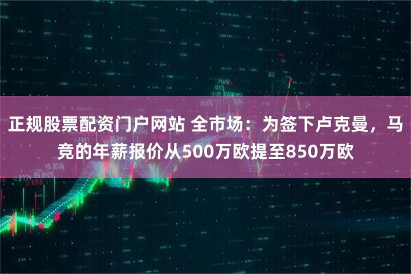 正规股票配资门户网站 全市场：为签下卢克曼，马竞的年薪报价从500万欧提至850万欧