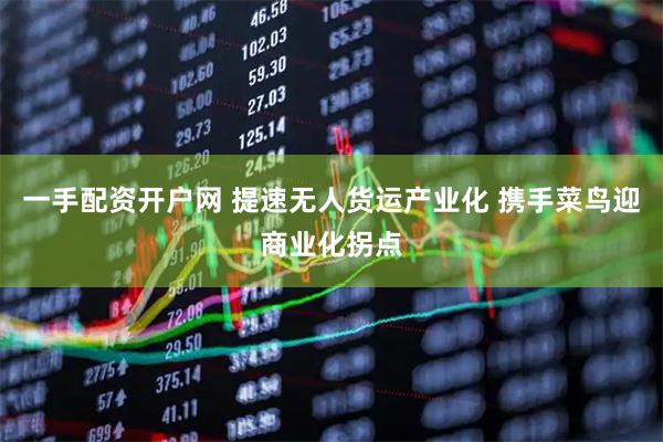 一手配资开户网 提速无人货运产业化 携手菜鸟迎商业化拐点