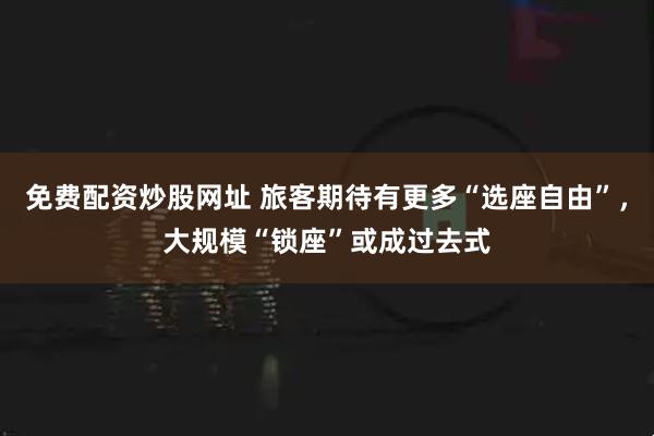 免费配资炒股网址 旅客期待有更多“选座自由”，大规模“锁座”或成过去式